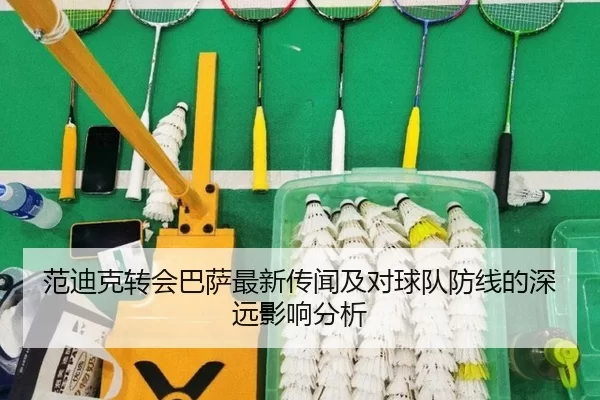 范迪克转会巴萨最新传闻及对球队防线的深远影响分析