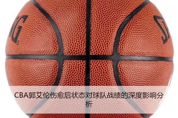 CBA郭艾伦伤愈后状态对球队战绩的深度影响分析